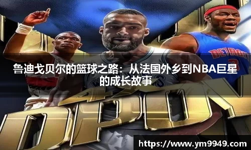 鲁迪戈贝尔的篮球之路：从法国外乡到NBA巨星的成长故事