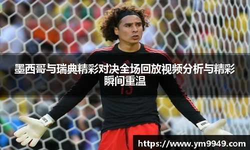 墨西哥与瑞典精彩对决全场回放视频分析与精彩瞬间重温